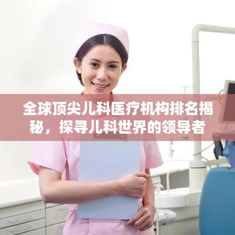 全球顶尖儿科医疗机构排名揭秘，探寻儿科世界的领导者