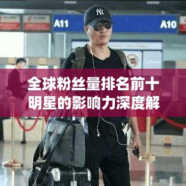 全球粉丝量排名前十明星的影响力深度解析
