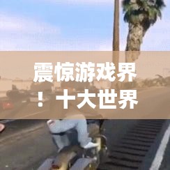 震惊游戏界!十大世界纪录排名及惊艳成就大盘点