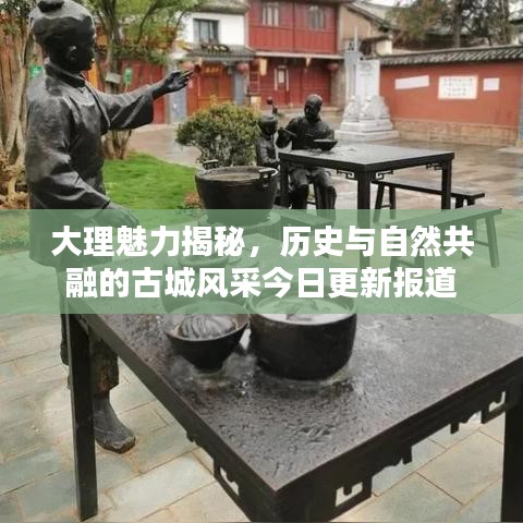 大理魅力揭秘,历史与自然共融的古城风采今日更新报道