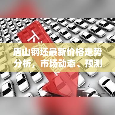 唐山钢坯最新价格走势分析，市场动态、预测与趋势探讨