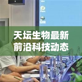 天坛生物最新前沿科技动态，引领未来医疗革新之路