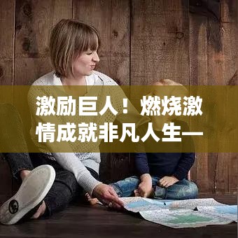 激励巨人！燃烧激情成就非凡人生——励志名言助你飞跃人生巅峰