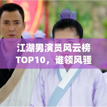 江湖男演员风云榜TOP10，谁领风骚，谁称霸武林？