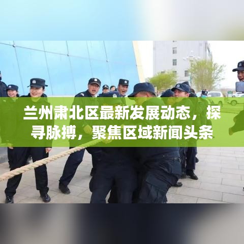 兰州肃北区最新发展动态，探寻脉搏，聚焦区域新闻头条