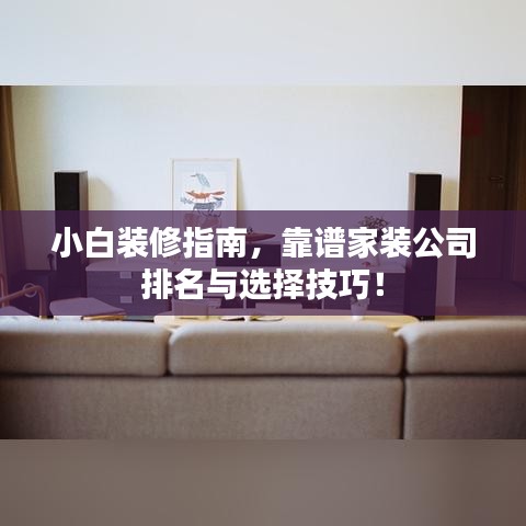 小白装修指南，靠谱家装公司排名与选择技巧！