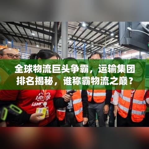 全球物流巨头争霸，运输集团排名揭秘，谁称霸物流之巅？