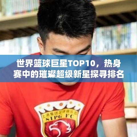 世界篮球巨星TOP10，热身赛中的璀璨超级新星探寻排名！