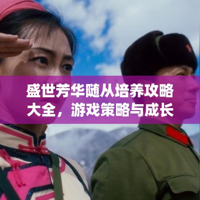 盛世芳华随从培养攻略大全，游戏策略与成长指南最新更新
