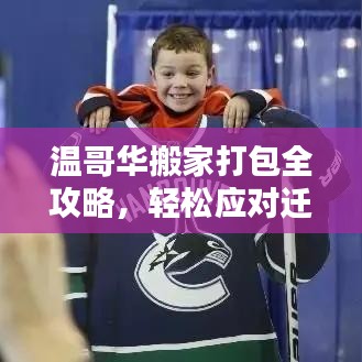 温哥华搬家打包全攻略，轻松应对迁移，享受新生活启程