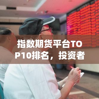 指数期货平台TOP10排名，投资者明智之选榜单揭晓！