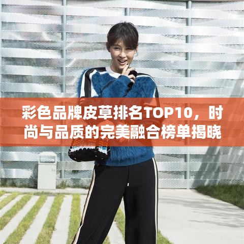 彩色品牌皮草排名TOP10，时尚与品质的完美融合榜单揭晓！