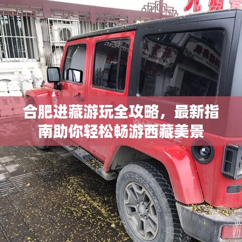 合肥进藏游玩全攻略，最新指南助你轻松畅游西藏美景