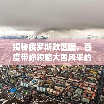 揭秘俄罗斯政区图,百度带你领略大国风采的探索之旅