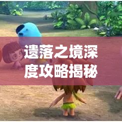 遗落之境深度攻略揭秘，未知领域的神秘探索之旅