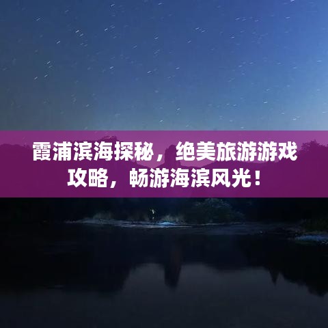 霞浦滨海探秘，绝美旅游游戏攻略，畅游海滨风光！