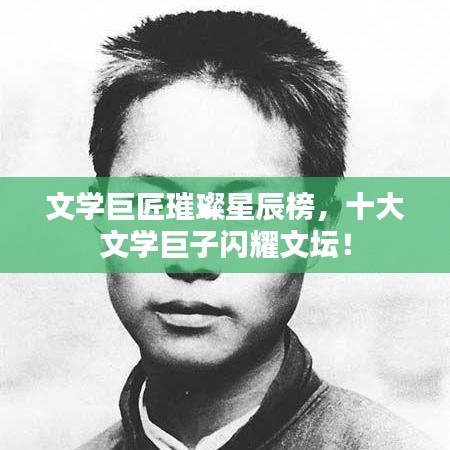 文学巨匠璀璨星辰榜，十大文学巨子闪耀文坛！