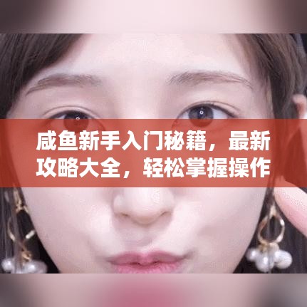 咸鱼新手入门秘籍，最新攻略大全，轻松掌握操作技巧！