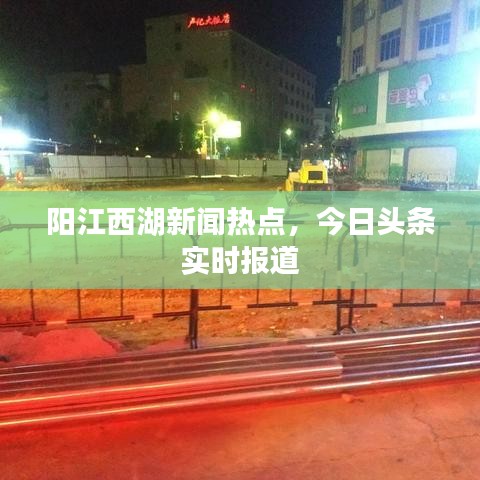 阳江西湖新闻热点，今日头条实时报道