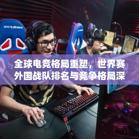 全球电竞格局重塑，世界赛外国战队排名与竞争格局深度解析