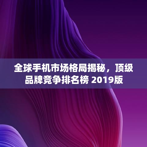 全球手机市场格局揭秘，顶级品牌竞争排名榜 2019版