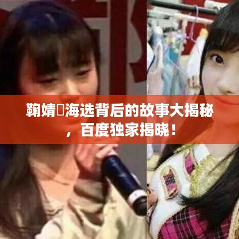 鞠婧祎海选背后的故事大揭秘，百度独家揭晓！