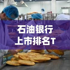 石油银行上市排名TOP10揭晓,行业巨头引领资本市场新篇章
