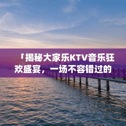 「揭秘大家乐KTV音乐狂欢盛宴，一场不容错过的音乐盛宴！」