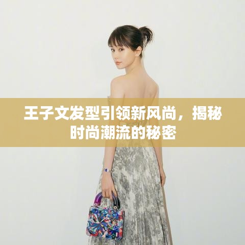 王子文发型引领新风尚,揭秘时尚潮流的秘密