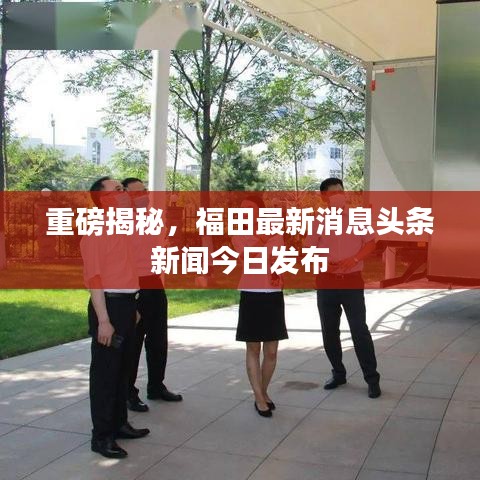重磅揭秘，福田最新消息头条新闻今日发布