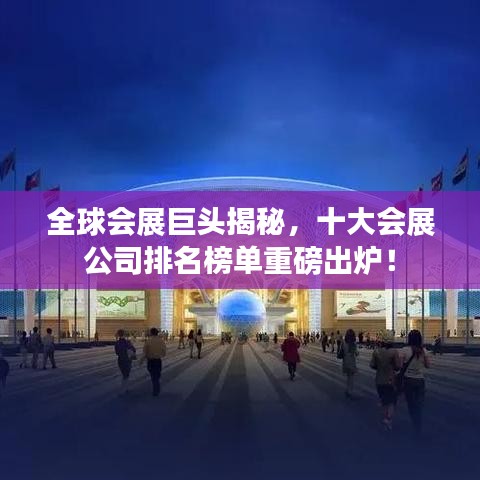 全球会展巨头揭秘，十大会展公司排名榜单重磅出炉！