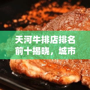 天河牛排店排名前十揭晓，城市美食之巅探索指南