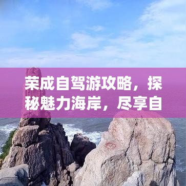 荣成自驾游攻略，探秘魅力海岸，尽享自驾之旅