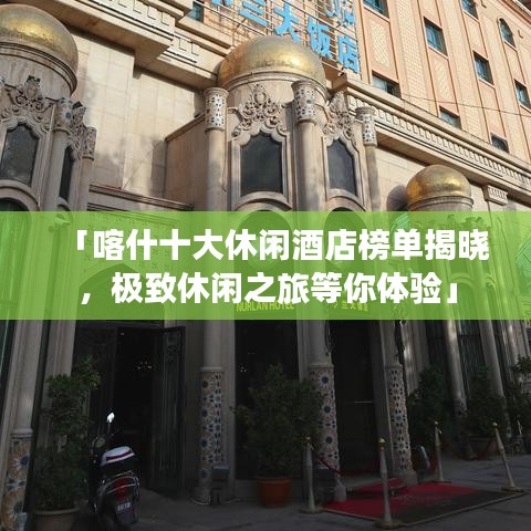 「喀什十大休闲酒店榜单揭晓，极致休闲之旅等你体验」