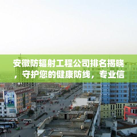 安徽防辐射工程公司排名揭晓,守护您的健康防线,专业信赖之选!