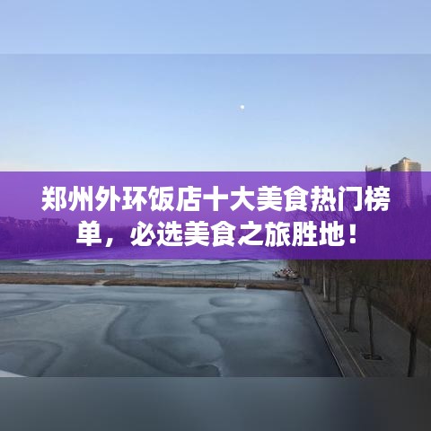 郑州外环饭店十大美食热门榜单,必选美食之旅胜地!