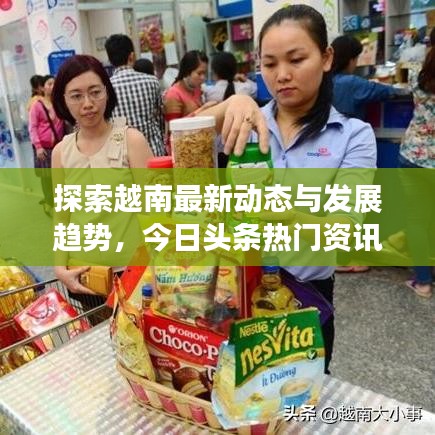 探索越南最新动态与发展趋势，今日头条热门资讯速递