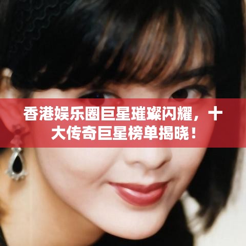 香港娱乐圈巨星璀璨闪耀，十大传奇巨星榜单揭晓！