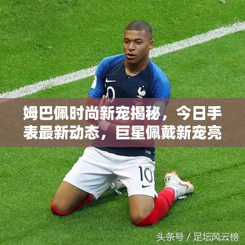 姆巴佩时尚新宠揭秘,今日手表最新动态,巨星佩戴新宠亮相!