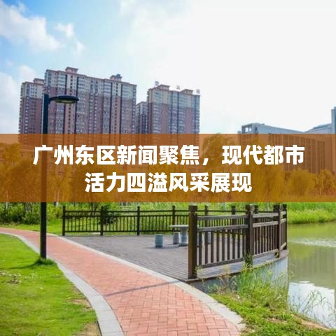 广州东区新闻聚焦，现代都市活力四溢风采展现