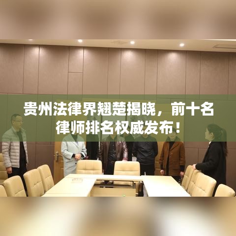 贵州法律界翘楚揭晓，前十名律师排名权威发布！