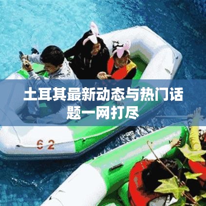 土耳其最新动态与热门话题一网打尽