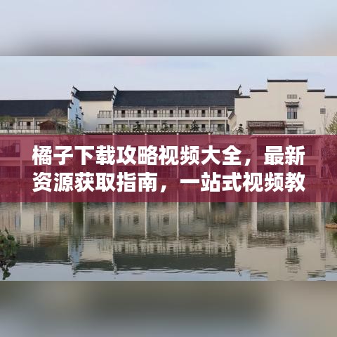 橘子下载攻略视频大全，最新资源获取指南，一站式视频教程全解析！