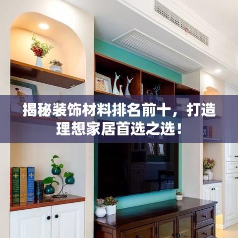 揭秘装饰材料排名前十，打造理想家居首选之选！