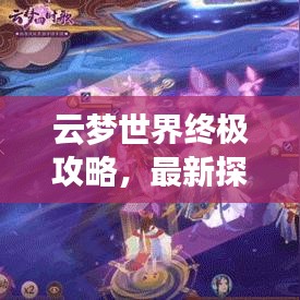 云梦世界终极攻略，最新探索指南大全