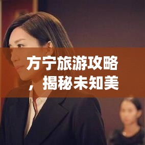 方宁旅游攻略，揭秘未知美景，畅游无限魅力之旅！