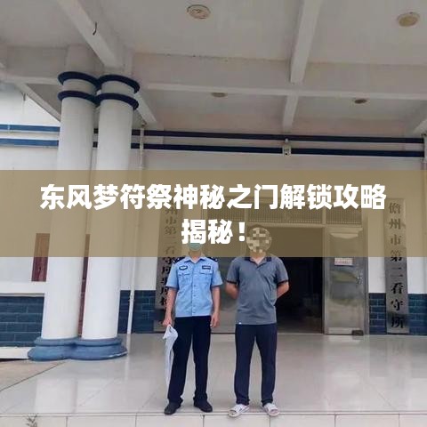 东风梦符祭神秘之门解锁攻略揭秘！