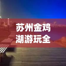 苏州金鸡湖游玩全攻略，最新指南带你畅游美景！