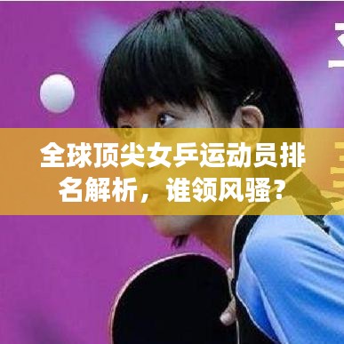 全球顶尖女乒运动员排名解析，谁领风骚？