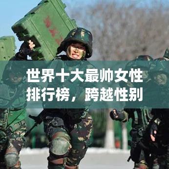 世界十大最帅女性排行榜，跨越性别的绝美新境界探索